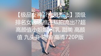 【极品女神??性爱甄选】顶级排名女神级推主私拍流出??超高颜值小姐姐 巨乳 甜美 高颜值 九头身 啪啪 高清720P版