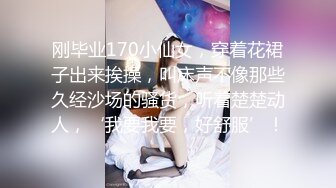 刚毕业170小仙女，穿着花裙子出来挨操，叫床声不像那些久经沙场的骚货，听着楚楚动人，‘我要我要，好舒服’！