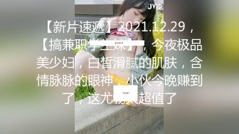 【新片速遞】2021.12.29，【搞兼职学生妹】，今夜极品美少妇，白皙滑腻的肌肤，含情脉脉的眼神，小伙今晚赚到了，这尤物太超值了