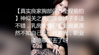 【真实良家胸部保养全程偷拍】神似关之琳的按摩妹子手法不错，乳房按摩好专业良家浑然不知自己已经被看光，职业道德哪里去了呀