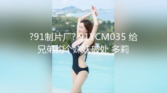 ?91制片厂? 91YCM035 给兄弟约个妹妹破处 多莉