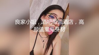 良家小姐，酒吧带回酒店，高颜值魔鬼身材