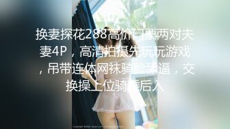 换妻探花288高价门票两对夫妻4P，高清拍摄先玩玩游戏，吊带连体网袜骑脸舔逼，交换操上位骑乘后入