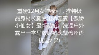 重磅12月女神福利，推特极品身材长腿露出娇淫妻【傲娇小仙女】最新私拍，洗澡户外露出一字马放尿销魂紫薇淫语挑逗v (2)