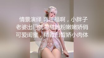   情景演绎 真性福啊，小胖子老婆出门就勾搭她粉嫩嫩娇俏可爱闺蜜，精致白皙娇小肉体