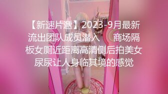 【新速片遞】2023-9月最新流出团队成员潜入❤️商场隔板女厕近距离高清侧后拍美女尿尿让人身临其境的感觉