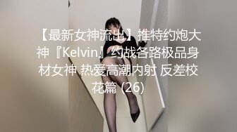 【最新女神流出】推特约炮大神『Kelvin』约战各路极品身材女神 热爱高潮内射 反差校花篇 (26)