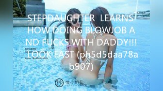 STEPDAUGHTER  LEARNS HOW DOING BLOWJOB AND FUCKS WITH DADDY!!! LOOK FAST (ph5d5daa78ab907)