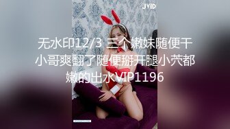 无水印12/3 三个嫩妹随便干小哥爽翻了随便掰开腿小茓都嫩的出水VIP1196