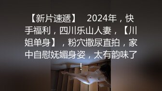 【新片速遞】   2024年，快手福利，四川乐山人妻，【川姐单身】，粉穴撒尿直拍，家中自慰妩媚身姿，太有韵味了！