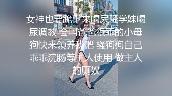 【新片速遞】 女神喝尿一碗黄尿❤️【刺激战场】 调教场面和3P激战~艹得妹子嗷嗷叫❤️神魂颠倒~爽！！[2.6G/MP4/05:17:12]