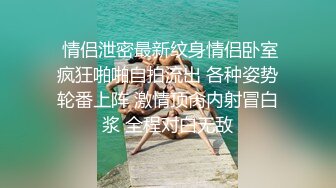  情侣泄密最新纹身情侣卧室疯狂啪啪自拍流出 各种姿势轮番上阵 激情顶肏内射冒白浆 全程对白无敌