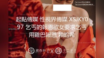 起點傳媒 性視界傳媒 XSJKY097 乞丐的報恩欲女要求乞丐用雞巴報恩 賴畇希