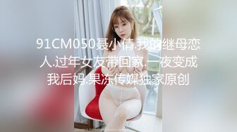 91CM050聂小倩.我的继母恋人.过年女友带回家.一夜变成我后妈.果冻传媒独家原创