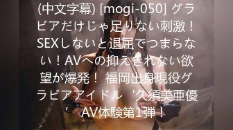 (中文字幕) [mogi-050] グラビアだけじゃ足りない刺激！SEXしないと退屈でつまらない！AVへの抑えきれない欲望が爆発！ 福岡出身現役グラビアアイドル‘久須美亜優’ AV体験第1弾！