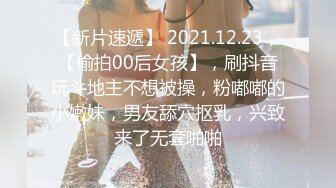 【新片速遞】 2021.12.23，【偷拍00后女孩】，刷抖音玩斗地主不想被操，粉嘟嘟的小嫩妹，男友舔穴抠乳，兴致来了无套啪啪