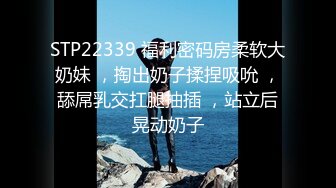 STP22339 福利密码房柔软大奶妹 ，掏出奶子揉捏吸吮 ，舔屌乳交扛腿抽插 ，站立后晃动奶子