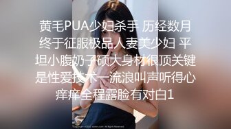 黄毛PUA少妇杀手 历经数月终于征服极品人妻美少妇 平坦小腹奶子硕大身材很顶关键是性爱技术一流浪叫声听得心痒痒全程露脸有对白1