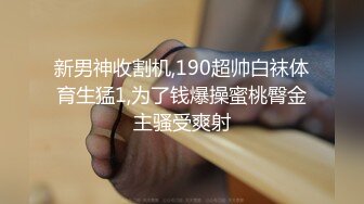 新男神收割机,190超帅白袜体育生猛1,为了钱爆操蜜桃臀金主骚受爽射