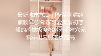 最新流出FC2-PPV系列清纯素颜19岁邻家可爱美眉初恋般的感觉极度粉嫩无毛蜜穴无套中出内射撸点超高