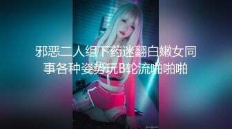 邪恶二人组下药迷翻白嫩女同事各种姿势玩B轮流啪啪啪