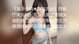 《魔手外购★最新流出》西餐厅美女如云高级坐厕正面镜头偸拍多位都市气质制服美女方便清纯嫩妹天然白虎逼属实太顶了