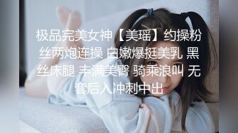 极品完美女神【美瑶】约操粉丝两炮连操 白嫩爆挺美乳 黑丝床腿 丰满美臀 骑乘浪叫 无套后入冲刺中出