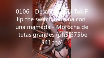 0106 - Desafio de Tik Tok Flip the switch termina con una mamada - Morocha de tetas grandes (ph5f675be541cba)