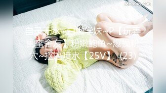 自录无水~白嫩学妹~P【玩弄闺蜜舍友】粉嫩鲍鱼~爆操粉穴~抠逼喷水【25V】  (23)