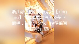 浙江颜值情侣最强喷水【xingnu】含着单男鸡巴老公在下面捅，喷了一地水，喷得瞬间阴唇都在颤抖