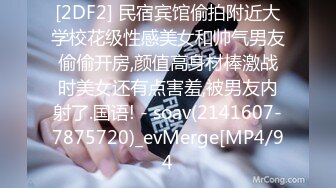 [2DF2] 民宿宾馆偷拍附近大学校花级性感美女和帅气男友偷偷开房,颜值高身材棒激战时美女还有点害羞,被男友内射了.国语! - soav(2141607-7875720)_evMerge[MP4/94