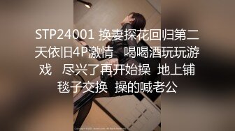 STP24001 换妻探花回归第二天依旧4P激情   喝喝酒玩玩游戏   尽兴了再开始操  地上铺毯子交换  操的喊老公