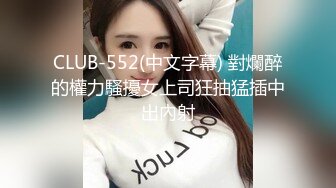 CLUB-552(中文字幕) 對爛醉的權力騷擾女上司狂抽猛插中出內射