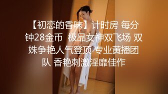 【初恋的香味】计时房 每分钟28金币  极品女神双飞场 双姝争艳人气登顶 专业黄播团队 香艳刺激淫靡佳作