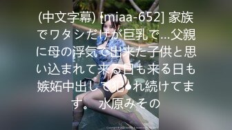 (中文字幕) [miaa-652] 家族でワタシだけが巨乳で…父親に母の浮気で出来た子供と思い込まれて来る日も来る日も嫉妬中出しで犯●れ続けてます。 水原みその