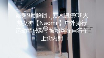 最新9月解锁，万人追踪OF火热女神【Naomii】户外骑行运动裤破裂，被粉丝在自行车上肏内射