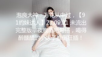 泡良大神，万花从中过，【91约妹达人】21.09.21 未流出完整版，夜晚酒吧勾搭，喝得醉醺醺的小妹子推倒狂插！