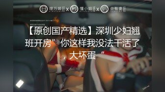 【原创国产精选】深圳少妇翘班开房”你这样我没法干活了，大坏蛋“