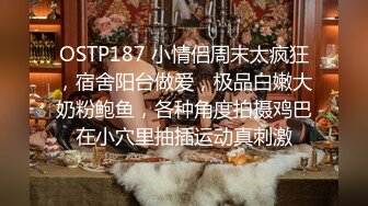 OSTP187 小情侣周末太疯狂，宿舍阳台做爱，极品白嫩大奶粉鲍鱼，各种角度拍摄鸡巴在小穴里抽插运动真刺激