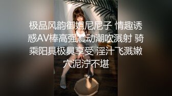 极品风韵御姐尼尼子 情趣诱惑AV棒高强震动潮吹溅射 骑乘阳具极具享受 淫汁飞溅嫩穴泥泞不堪