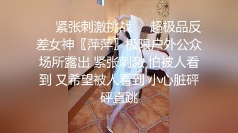 ❤️紧张刺激挑战❤️超极品反差女神〖萍萍〗极限户外公众场所露出 紧张刺激 怕被人看到 又希望被人看到 小心脏砰砰直跳