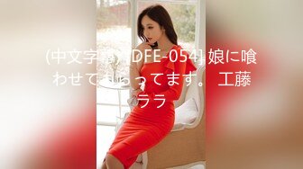 (中文字幕) [DFE-054] 娘に喰わせてもらってます。 工藤ララ