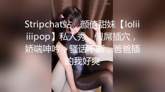 Stripchat站，颜值甜妹【loliiiiipop】私人秀，假屌插穴，娇喘呻吟，骚话不断，爸爸插的我好爽