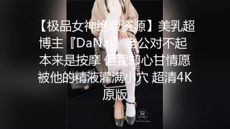 【极品女神绝版资源】美乳超博主『DaNai』老公对不起 本来是按摩 但我却心甘情愿被他的精液灌满小穴 超清4K原版