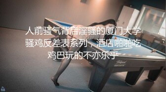 人前骚气背后淫骚的厦门大学骚鸡反差表系列，酒店啪啪吃鸡巴玩的不亦乐乎