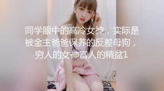 同学眼中的高冷女神，实际是被金主爸爸保养的反差母狗，穷人的女神富人的精盆1