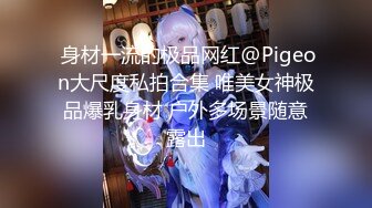  身材一流的极品网红@Pigeon大尺度私拍合集 唯美女神极品爆乳身材 户外多场景随意露出