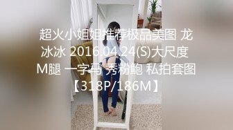 超火小姐姐推荐极品美图 龙冰冰 2016.04.24(S)大尺度 M腿 一字马 秀粉鲍 私拍套图【318P/186M】