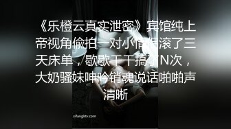 《乐橙云真实泄密》宾馆纯上帝视角偸拍一对小情侣滚了三天床单，歇歇干干搞了N次，大奶骚妹呻吟销魂说话啪啪声清晰