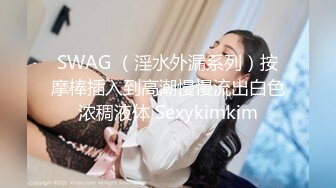 SWAG （淫水外漏系列）按摩棒插入到高潮慢慢流出白色浓稠液体 Sexykimkim